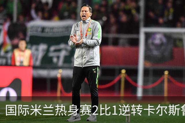 国际米兰热身赛2比1逆转卡尔斯鲁厄 迪乌夫补时双响绝杀