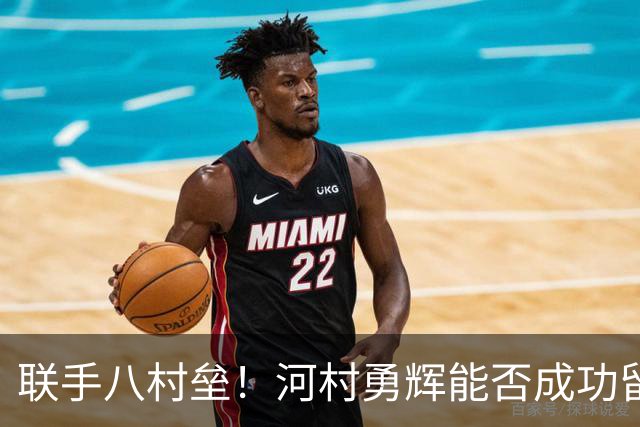 联手八村垒！河村勇辉能否成功留在快船？