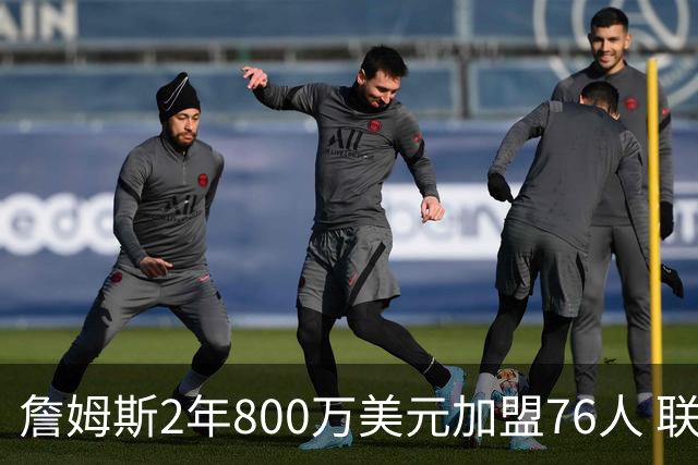 詹姆斯2年800万美元加盟76人 联手大帝+马克西+布朗