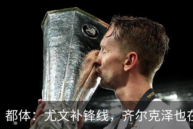 都体：尤文补锋线，齐尔克泽也在名单上